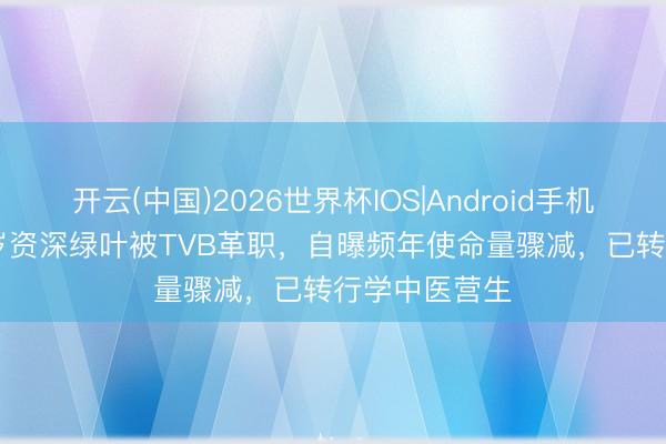 开云(中国)2026世界杯IOS|Android手机app下载 68岁资深绿叶被TVB革职，自曝频年使命量骤减，已转行学中医营生