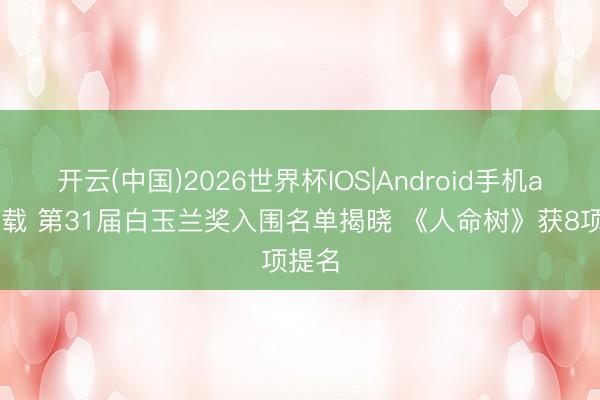 开云(中国)2026世界杯IOS|Android手机app下载 第31届白玉兰奖入围名单揭晓 《人命树》获8项提名