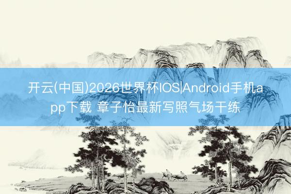 开云(中国)2026世界杯IOS|Android手机app下载 章子怡最新写照气场干练