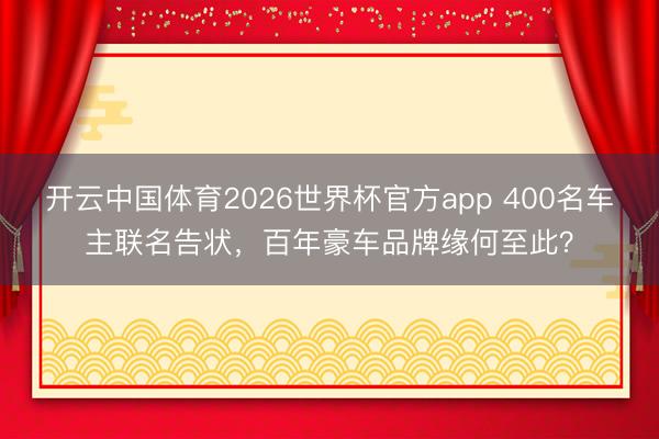 开云中国体育2026世界杯官方app 400名车主联名告状，百年豪车品牌缘何至此？