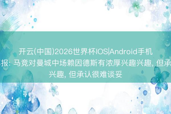 开云(中国)2026世界杯IOS|Android手机app下载 邮报: 马竞对曼城中场赖因德斯有浓厚兴趣兴趣， 但承认很难谈妥