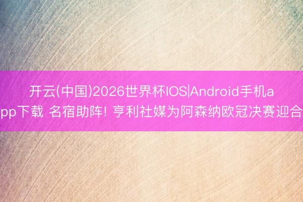 开云(中国)2026世界杯IOS|Android手机app下载 名宿助阵! 亨利社媒为阿森纳欧冠决赛迎合