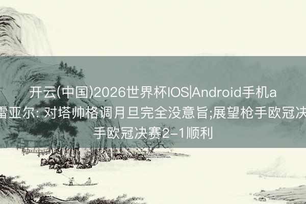 开云(中国)2026世界杯IOS|Android手机app下载 蒙雷亚尔: 对塔帅格调月旦完全没意旨;展望枪手欧冠决赛2-1顺利