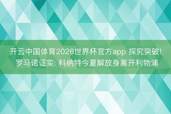 开云中国体育2026世界杯官方app 探究突破! 罗马诺证实: 科纳特今夏解放身离开利物浦