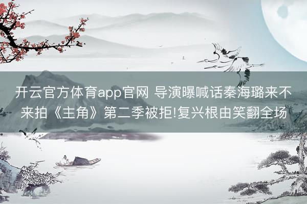 开云官方体育app官网 导演曝喊话秦海璐来不来拍《主角》第二季被拒!复兴根由笑翻全场