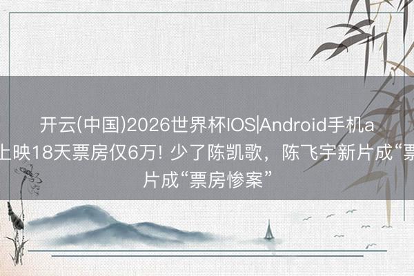 开云(中国)2026世界杯IOS|Android手机app下载 上映18天票房仅6万! 少了陈凯歌,陈飞宇新片成“票房惨案”