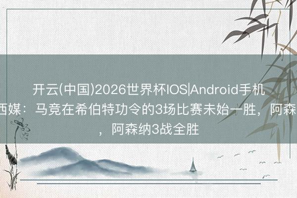 开云(中国)2026世界杯IOS|Android手机app下载 西媒:马竞在希伯特功令的3场比赛未始一胜,阿森纳3战全胜