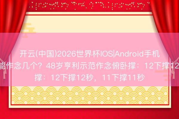 开云(中国)2026世界杯IOS|Android手机app下载 吧友们能作念几个?48岁亨利示范作念俯卧撑:12下撑12秒,11下撑11秒