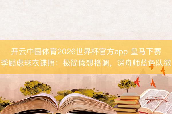 开云中国体育2026世界杯官方app 皇马下赛季顾虑球衣谍照:极简假想格调,深舟师蓝色队徽