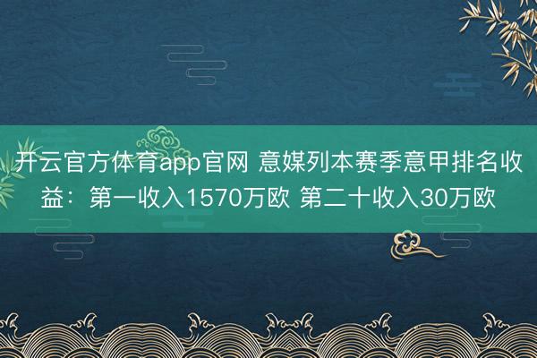 开云官方体育app官网 意媒列本赛季意甲排名收益:第一收入1570万欧 第二十收入30万欧
