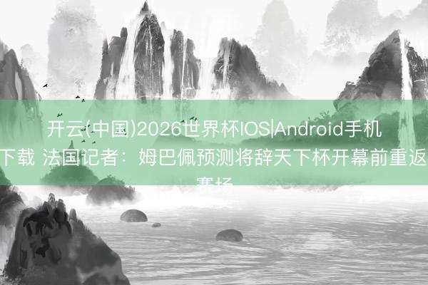 开云(中国)2026世界杯IOS|Android手机app下载 法国记者：姆巴佩预测将辞天下杯开幕前重返赛场