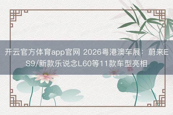 开云官方体育app官网 2026粤港澳车展：蔚来ES9/新款乐说念L60等11款车型亮相