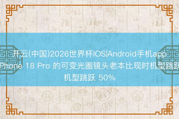 开云(中国)2026世界杯IOS|Android手机app下载 iPhone 18 Pro 的可变光圈镜头老本比现时机型跳跃 50%