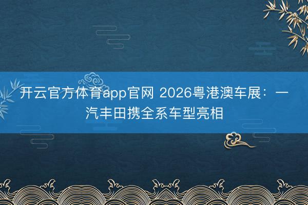 开云官方体育app官网 2026粤港澳车展：一汽丰田携全系车型亮相