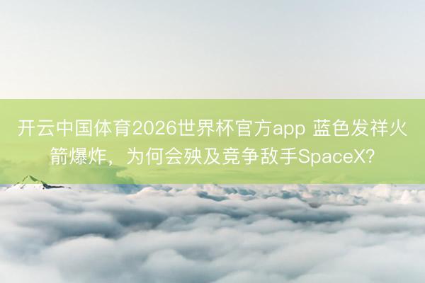 开云中国体育2026世界杯官方app 蓝色发祥火箭爆炸，为何会殃及竞争敌手SpaceX？