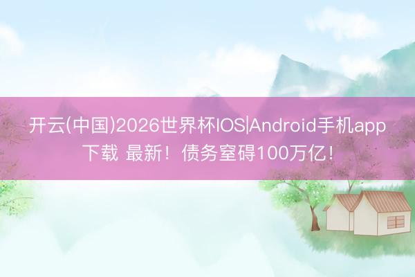 开云(中国)2026世界杯IOS|Android手机app下载 最新！债务窒碍100万亿！