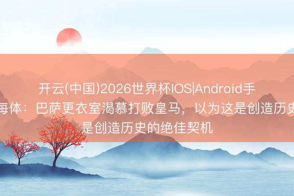 开云(中国)2026世界杯IOS|Android手机app下载 每体：巴萨更衣室渴慕打败皇马，以为这是创造历史的绝佳契机