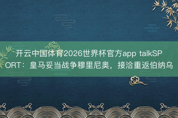 开云中国体育2026世界杯官方app talkSPORT：皇马妥当战争穆里尼奥，接洽重返伯纳乌