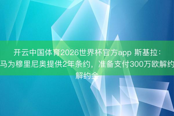 开云中国体育2026世界杯官方app 斯基拉：皇马为穆里尼奥提供2年条约，准备支付300万欧解约金