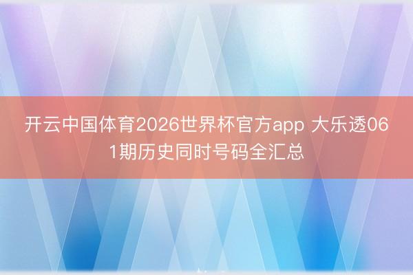 开云中国体育2026世界杯官方app 大乐透061期历史同时号码全汇总