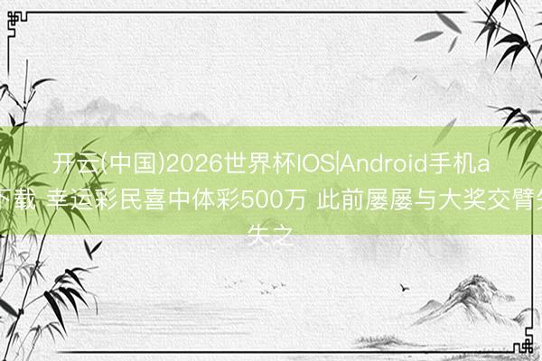 开云(中国)2026世界杯IOS|Android手机app下载 幸运彩民喜中体彩500万 此前屡屡与大奖交臂失之