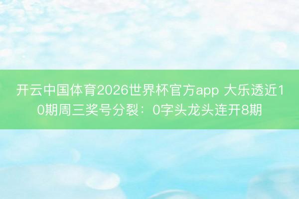 开云中国体育2026世界杯官方app 大乐透近10期周三奖号分裂：0字头龙头连开8期