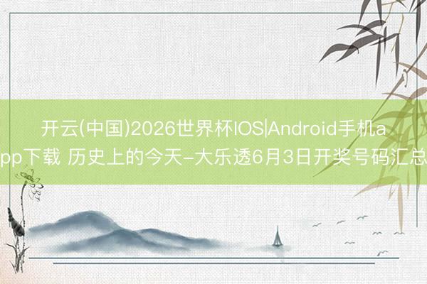 开云(中国)2026世界杯IOS|Android手机app下载 历史上的今天-大乐透6月3日开奖号码汇总