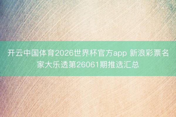开云中国体育2026世界杯官方app 新浪彩票名家大乐透第26061期推选汇总