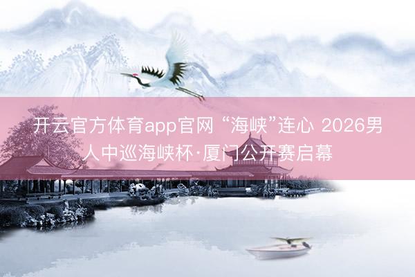 开云官方体育app官网 “海峡”连心 2026男人中巡海峡杯·厦门公开赛启幕