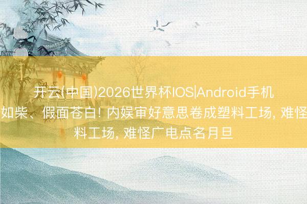 开云(中国)2026世界杯IOS|Android手机app下载 骨瘦如柴、假面苍白! 内娱审好意思卷成塑料工场， 难怪广电点名月旦