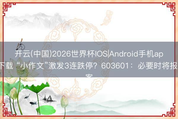 开云(中国)2026世界杯IOS|Android手机app下载 “小作文”激发3连跌停？603601：必要时将报案
