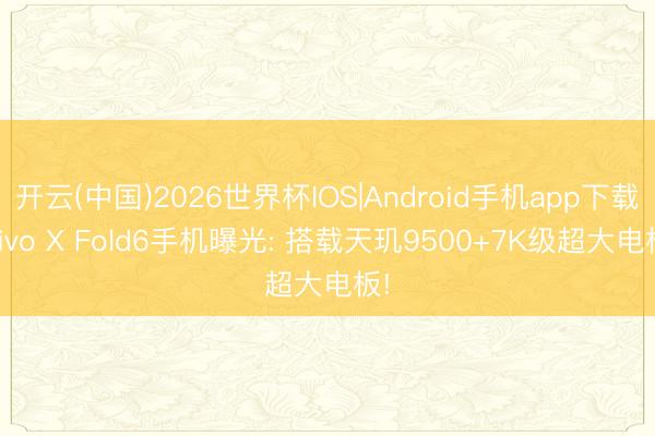 开云(中国)2026世界杯IOS|Android手机app下载 vivo X Fold6手机曝光: 搭载天玑9500+7K级超大电板!
