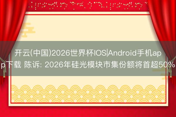 开云(中国)2026世界杯IOS|Android手机app下载 陈诉: 2026年硅光模块市集份额将首超50%