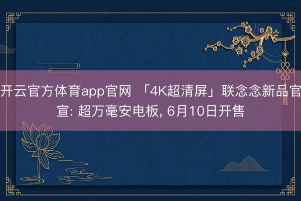 开云官方体育app官网 「4K超清屏」联念念新品官宣: 超万毫安电板, 6月10日开售