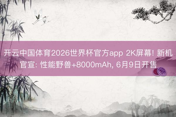 开云中国体育2026世界杯官方app 2K屏幕! 新机官宣: 性能野兽+8000mAh， 6月9日开售