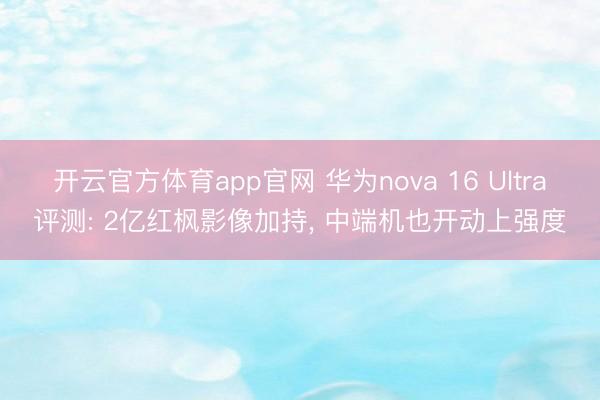 开云官方体育app官网 华为nova 16 Ultra评测: 2亿红枫影像加持， 中端机也开动上强度