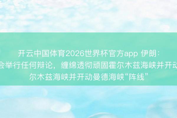 开云中国体育2026世界杯官方app 伊朗：条件吹法螺前不会举行任何辩论，缠绵透彻顽固霍尔木兹海峡并开动曼德海峡“阵线”