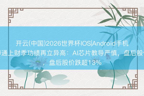 开云(中国)2026世界杯IOS|Android手机app下载 博通上财季功绩再立异高：AI芯片教导严慎，盘后股价跌超13%