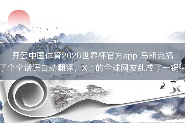 开云中国体育2026世界杯官方app 马斯克搞了个全话语自动翻译,X上的全球网友乱成了一锅粥