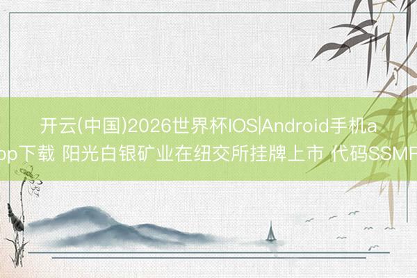 开云(中国)2026世界杯IOS|Android手机app下载 阳光白银矿业在纽交所挂牌上市 代码SSMR