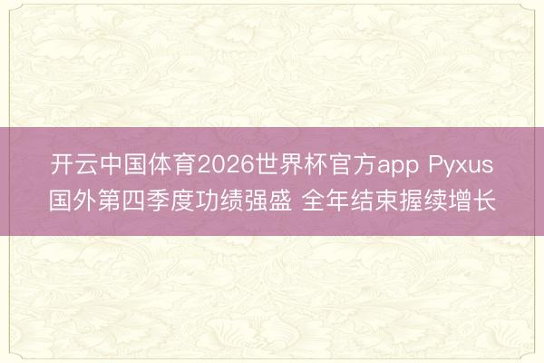 开云中国体育2026世界杯官方app Pyxus国外第四季度功绩强盛 全年结束握续增长