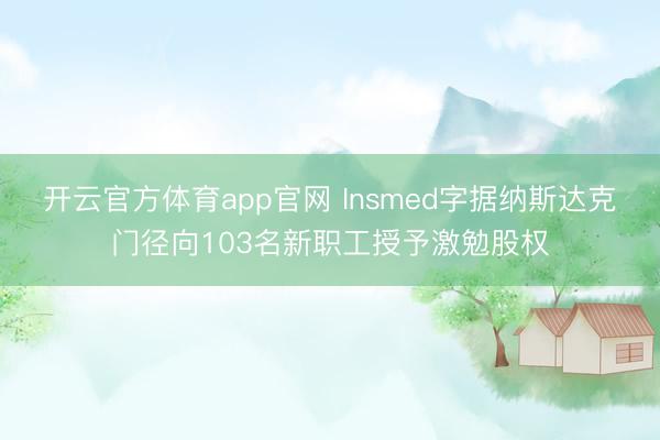 开云官方体育app官网 Insmed字据纳斯达克门径向103名新职工授予激勉股权
