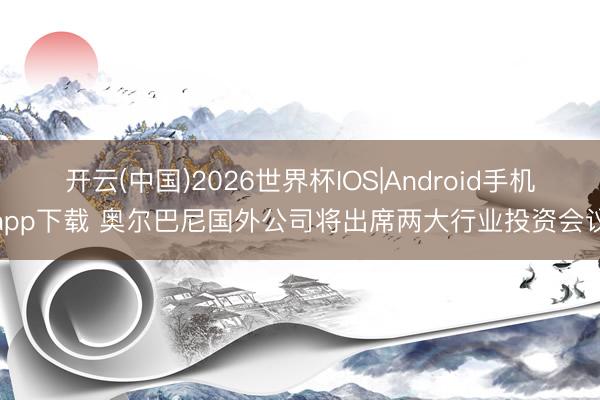 开云(中国)2026世界杯IOS|Android手机app下载 奥尔巴尼国外公司将出席两大行业投资会议