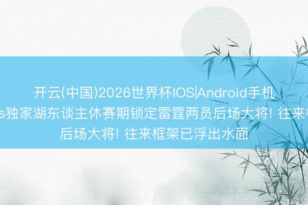 开云(中国)2026世界杯IOS|Android手机app下载 Shams独家湖东谈主休赛期锁定雷霆两员后场大将! 往来框架已浮出水面