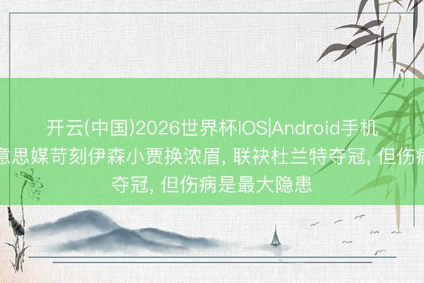 开云(中国)2026世界杯IOS|Android手机app下载 好意思媒苛刻伊森小贾换浓眉， 联袂杜兰特夺冠， 但伤病是最大隐患