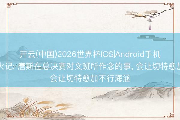 开云(中国)2026世界杯IOS|Android手机app下载 火记: 唐斯在总决赛对文班所作念的事， 会让切特愈加不行海涵