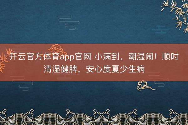 开云官方体育app官网 小满到，潮湿闹！顺时清湿健脾，安心度夏少生病