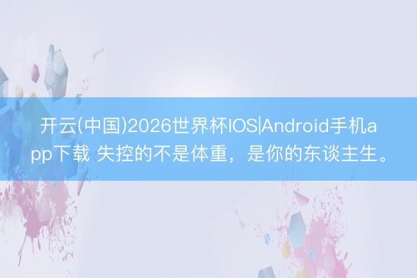 开云(中国)2026世界杯IOS|Android手机app下载 失控的不是体重，是你的东谈主生。
