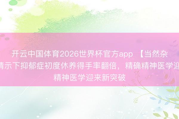 开云中国体育2026世界杯官方app 【当然杂志】MRI请示下抑郁症初度休养得手率翻倍，精确精神医学迎来新突破