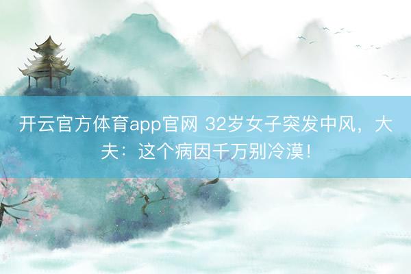 开云官方体育app官网 32岁女子突发中风，大夫：这个病因千万别冷漠！